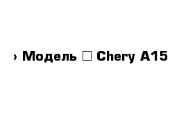  › Модель ­ Chery A15